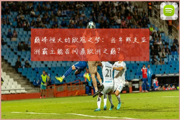 巅峰恒大的欧冠之梦：当年那支亚洲霸主能否问鼎欧洲之巅？