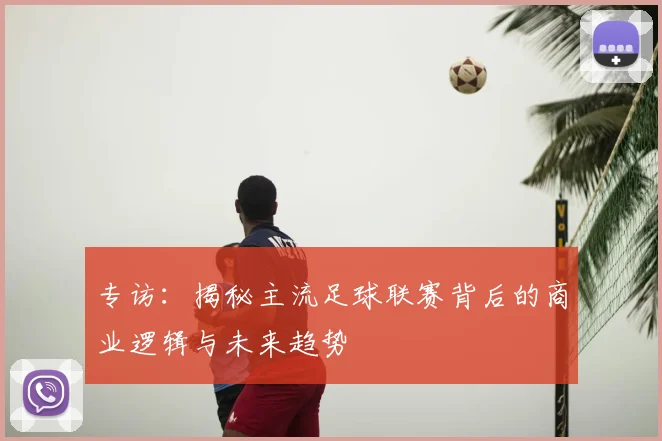 专访：揭秘主流足球联赛背后的商业逻辑与未来趋势