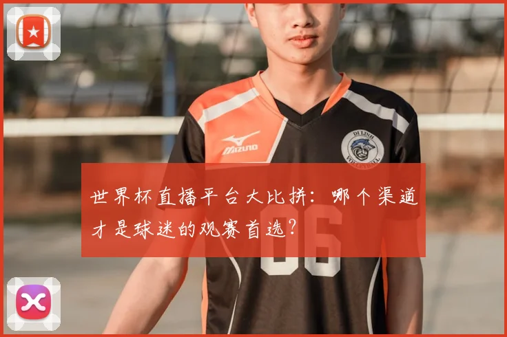 世界杯直播平台大比拼：哪个渠道才是球迷的观赛首选？