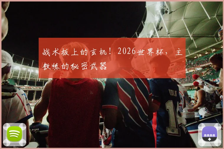 战术板上的玄机！2026世界杯，主教练的秘密武器