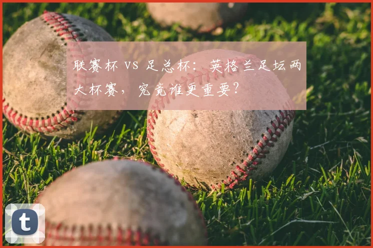 联赛杯 vs 足总杯：英格兰足坛两大杯赛，究竟谁更重要？