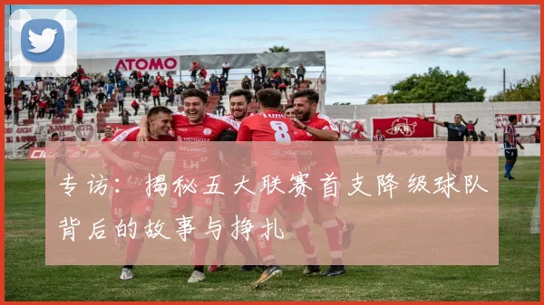 专访：揭秘五大联赛首支降级球队背后的故事与挣扎