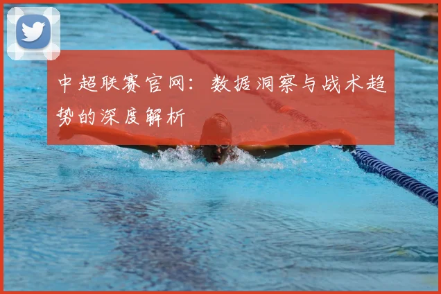 中超联赛官网：数据洞察与战术趋势的深度解析