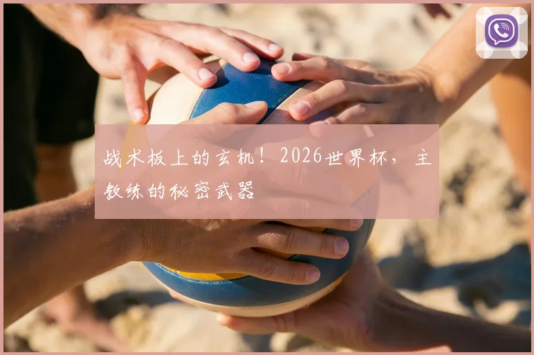 战术板上的玄机！2026世界杯，主教练的秘密武器