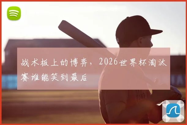 战术板上的博弈，2026世界杯淘汰赛谁能笑到最后