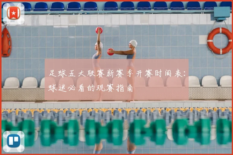 足球五大联赛新赛季开赛时间表：球迷必看的观赛指南
