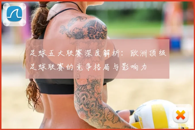 足球五大联赛深度解析：欧洲顶级足球联赛的竞争格局与影响力