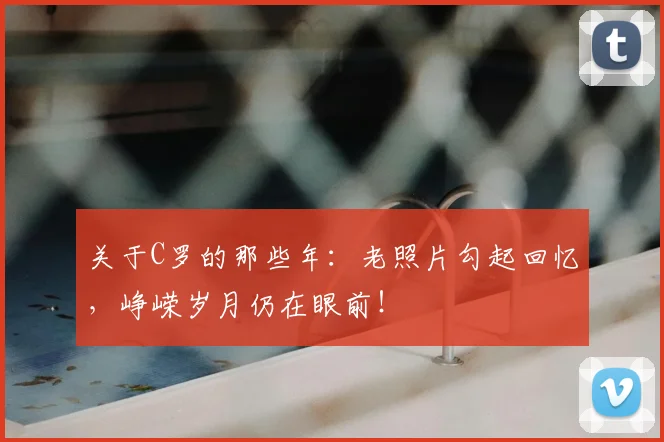 关于C罗的那些年：老照片勾起回忆，峥嵘岁月仍在眼前！