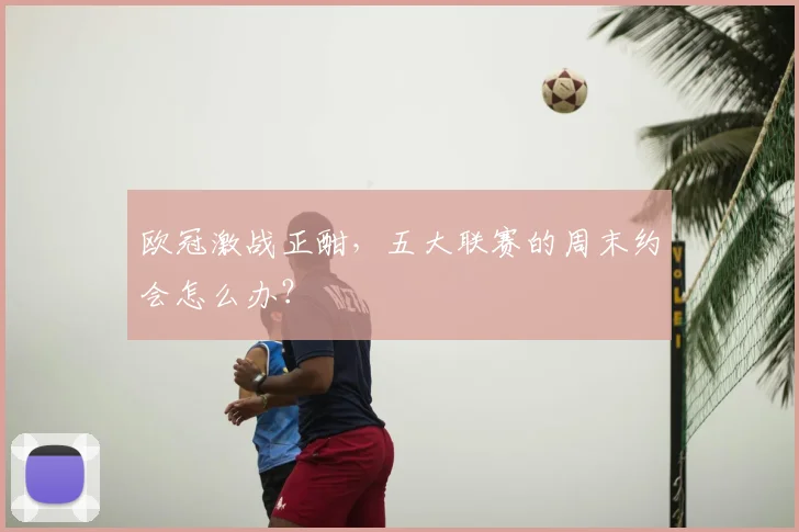 欧冠激战正酣，五大联赛的周末约会怎么办？
