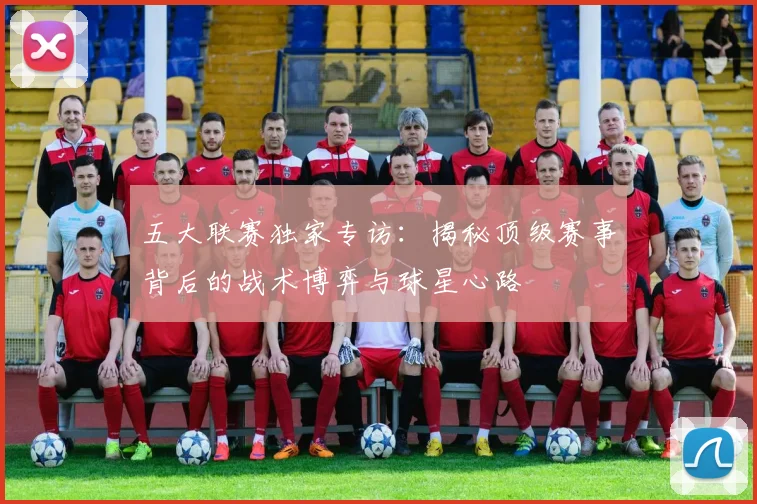 五大联赛独家专访：揭秘顶级赛事背后的战术博弈与球星心路