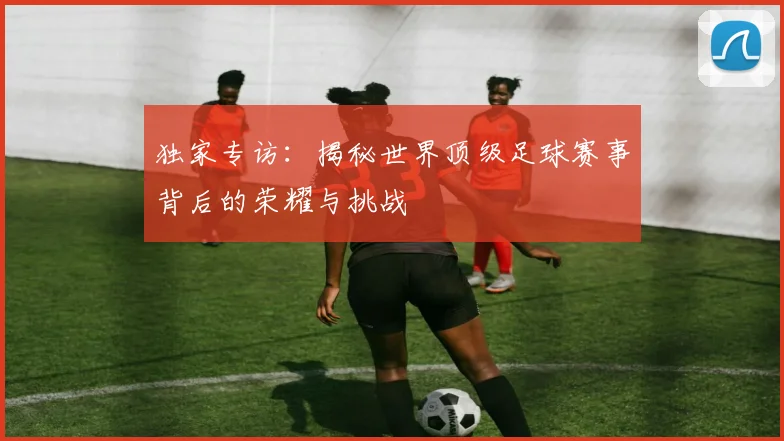 独家专访：揭秘世界顶级足球赛事背后的荣耀与挑战