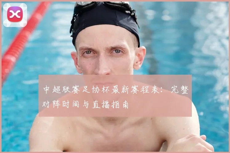 中超联赛足协杯最新赛程表：完整对阵时间与直播指南