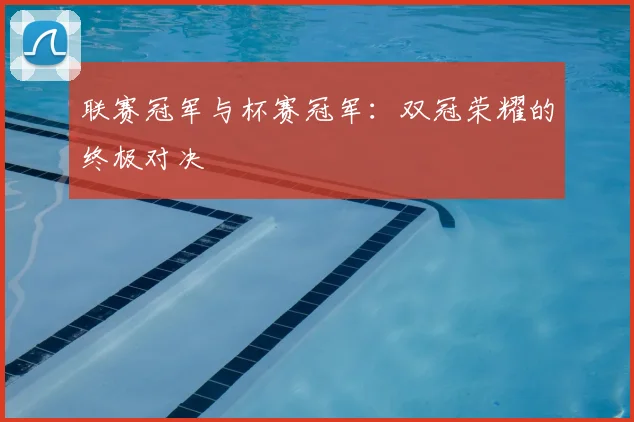 联赛冠军与杯赛冠军：双冠荣耀的终极对决