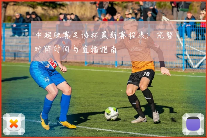 中超联赛足协杯最新赛程表：完整对阵时间与直播指南
