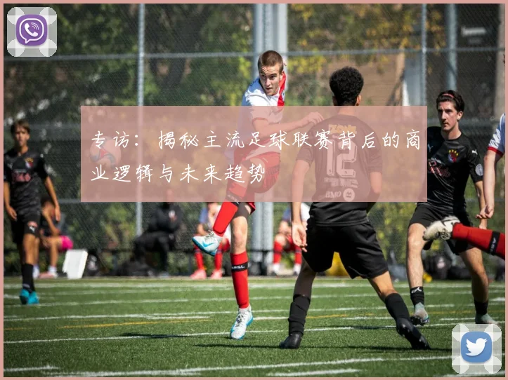 专访：揭秘主流足球联赛背后的商业逻辑与未来趋势