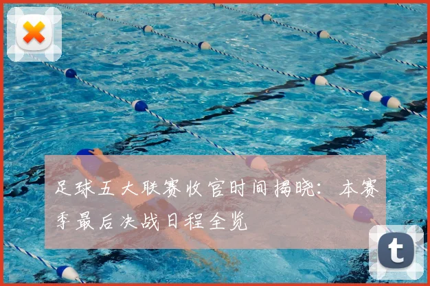 足球五大联赛收官时间揭晓：本赛季最后决战日程全览