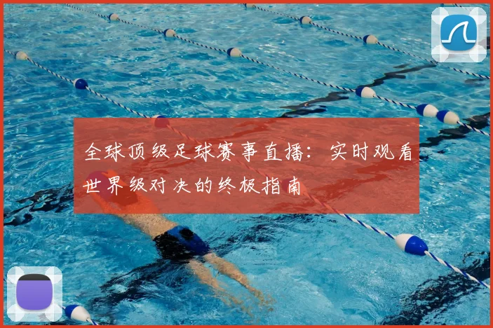 全球顶级足球赛事直播：实时观看世界级对决的终极指南