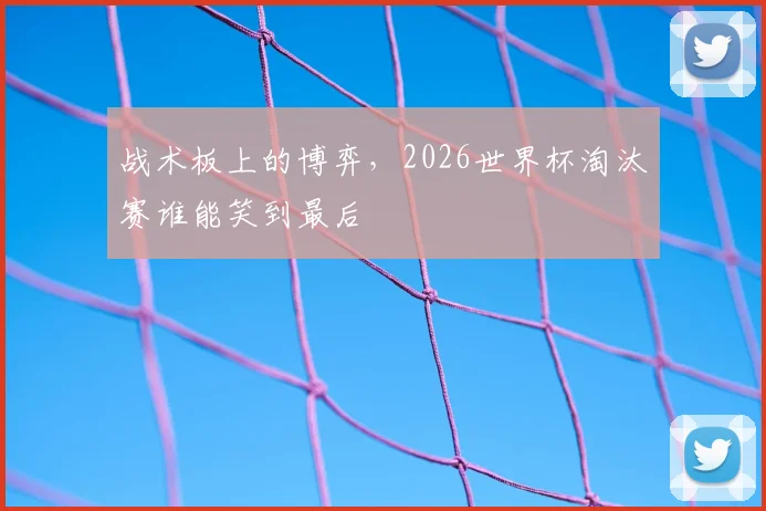 战术板上的博弈，2026世界杯淘汰赛谁能笑到最后